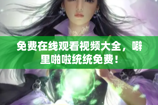 免费在线观看视频大全，噼里啪啦统统免费！