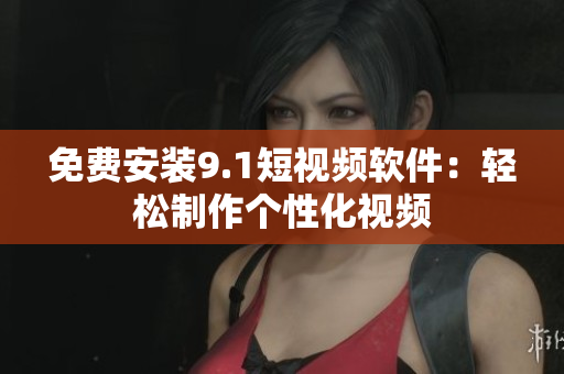 免费安装9.1短视频软件：轻松制作个性化视频