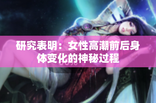 研究表明：女性高潮前后身体变化的神秘过程