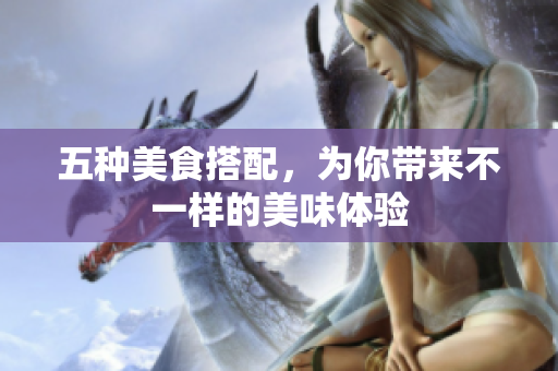 五种美食搭配，为你带来不一样的美味体验