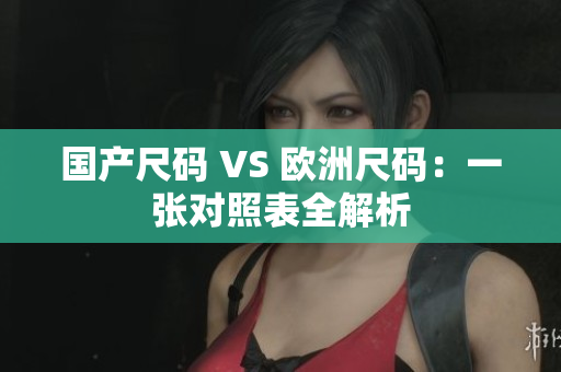 国产尺码 VS 欧洲尺码：一张对照表全解析