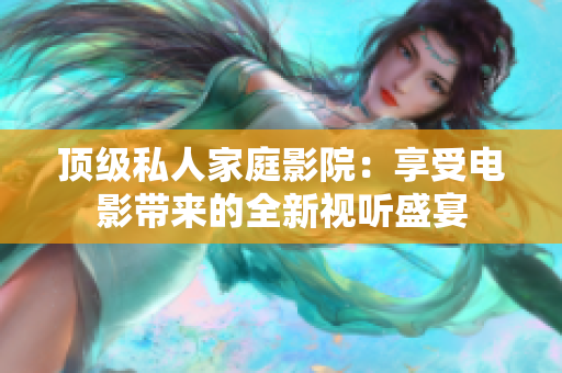 顶级私人家庭影院：享受电影带来的全新视听盛宴