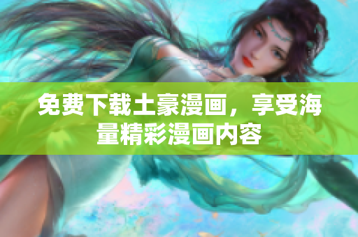 免费下载土豪漫画，享受海量精彩漫画内容