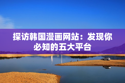 探访韩国漫画网站：发现你必知的五大平台