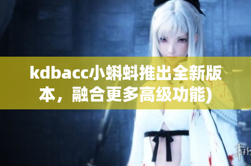 kdbacc小蝌蚪推出全新版本，融合更多高级功能)