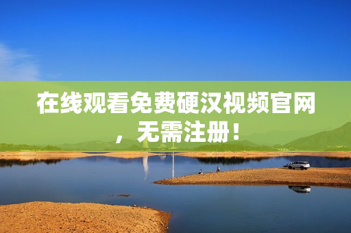 在线观看免费硬汉视频官网，无需注册！