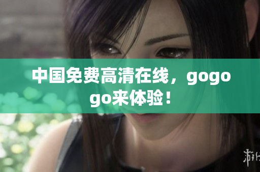 中国免费高清在线，gogogo来体验！