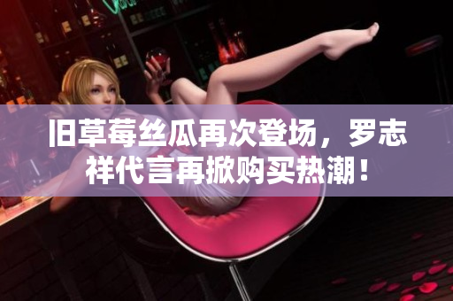 旧草莓丝瓜再次登场，罗志祥代言再掀购买热潮！