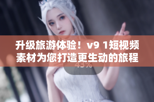 升级旅游体验！v9 1短视频素材为您打造更生动的旅程