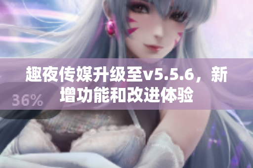 趣夜传媒升级至v5.5.6，新增功能和改进体验