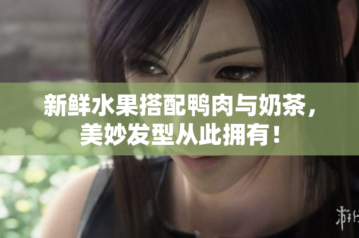 新鲜水果搭配鸭肉与奶茶，美妙发型从此拥有！