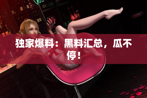 独家爆料：黑料汇总，瓜不停！