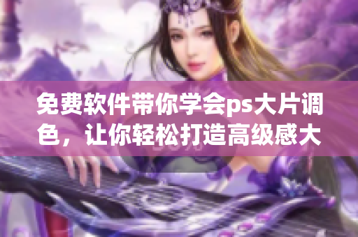 免费软件带你学会ps大片调色，让你轻松打造高级感大片