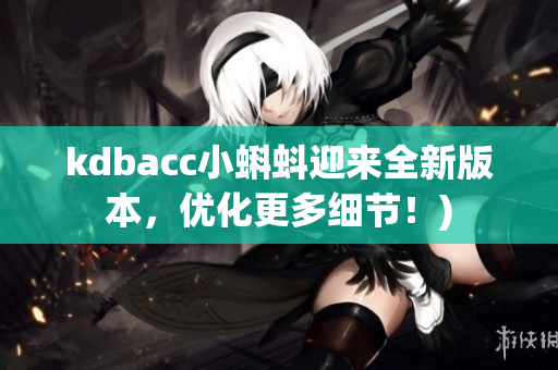 kdbacc小蝌蚪迎来全新版本，优化更多细节！)