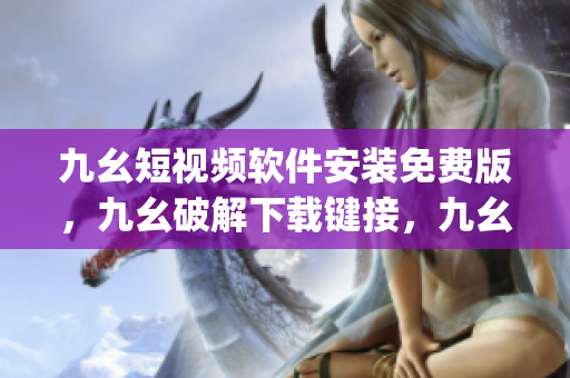 九幺短视频软件安装免费版，九幺破解下载键接，九幺软件下载安装，九幺下载，九幺免费版下载安装----DD3bFayTwmpR