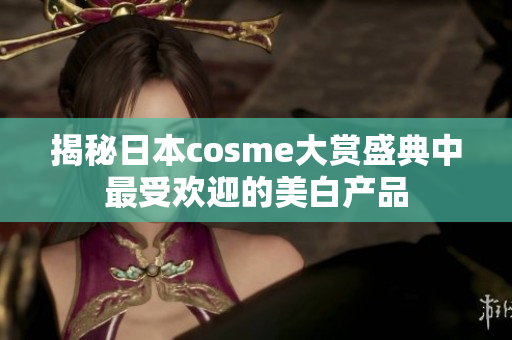 揭秘日本cosme大赏盛典中最受欢迎的美白产品