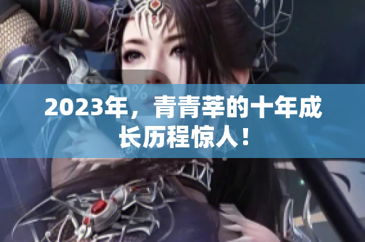 2023年，青青莘的十年成长历程惊人！