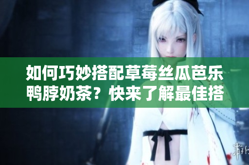 如何巧妙搭配草莓丝瓜芭乐鸭脖奶茶？快来了解最佳搭配！
