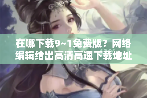 在哪下载9~1免费版？网络编辑给出高清高速下载地址！