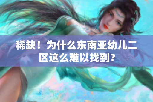 稀缺！为什么东南亚幼儿二区这么难以找到？