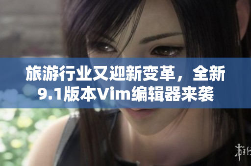 旅游行业又迎新变革，全新9.1版本Vim编辑器来袭