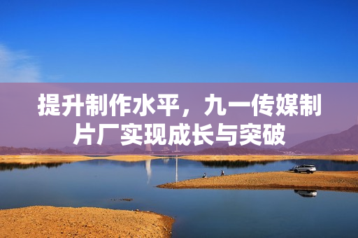 提升制作水平，九一传媒制片厂实现成长与突破