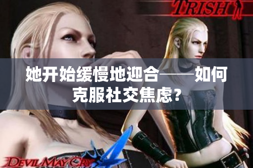 她开始缓慢地迎合──如何克服社交焦虑？