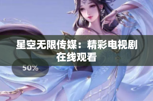 星空无限传媒：精彩电视剧在线观看