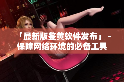 「最新版鉴黄软件发布」 - 保障网络环境的必备工具