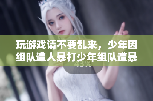 玩游戏请不要乱来，少年因组队遭人暴打少年组队遭暴打，游戏防沉迷不能松