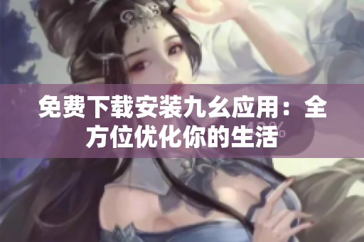 免费下载安装九幺应用：全方位优化你的生活