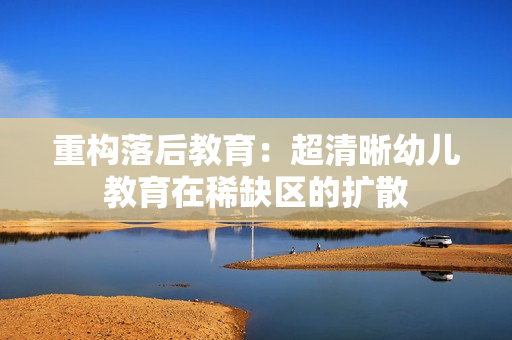 重构落后教育：超清晰幼儿教育在稀缺区的扩散