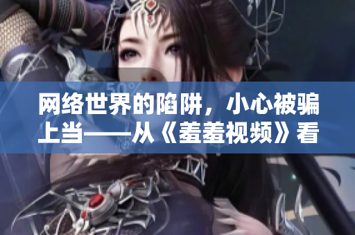 网络世界的陷阱，小心被骗上当——从《羞羞视频》看网上色情陷阱