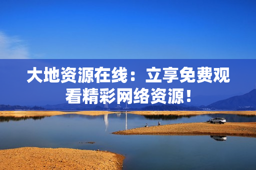 大地资源在线：立享免费观看精彩网络资源！