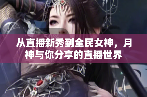从直播新秀到全民女神，月神与你分享的直播世界
