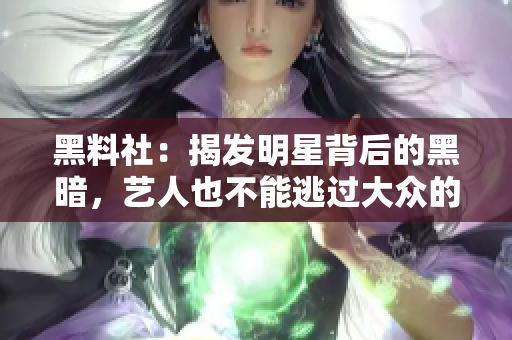 黑料社：揭发明星背后的黑暗，艺人也不能逃过大众的眼睛
