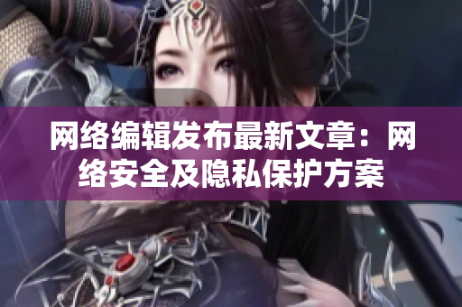 网络编辑发布最新文章：网络安全及隐私保护方案