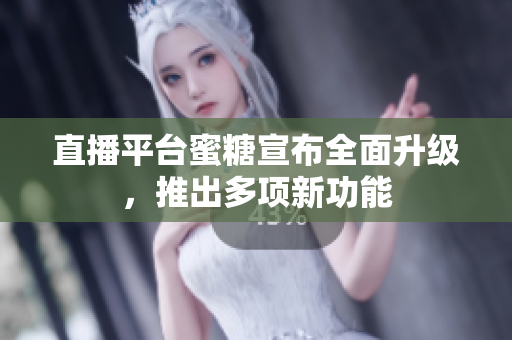 直播平台蜜糖宣布全面升级，推出多项新功能