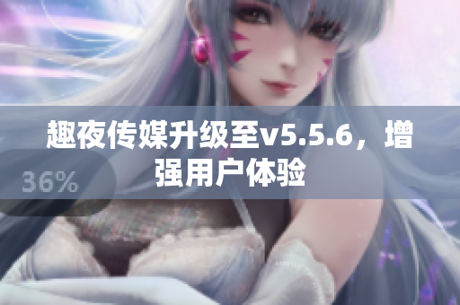 趣夜传媒升级至v5.5.6，增强用户体验