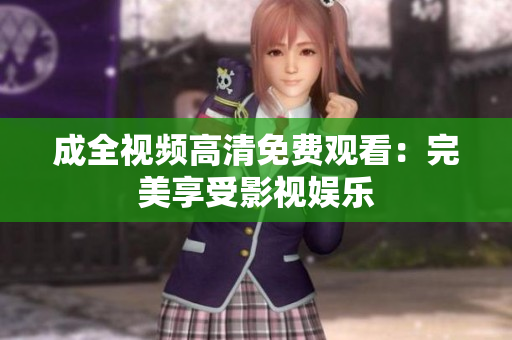 成全视频高清免费观看：完美享受影视娱乐