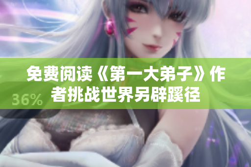 免费阅读《第一大弟子》作者挑战世界另辟蹊径
