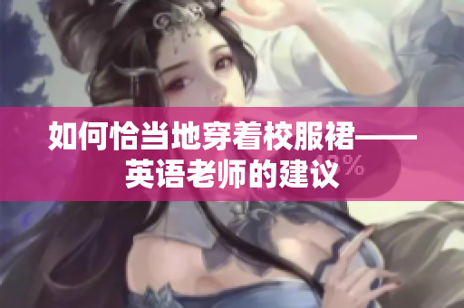 如何恰当地穿着校服裙——英语老师的建议