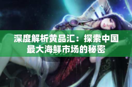深度解析黄品汇：探索中国最大海鲜市场的秘密