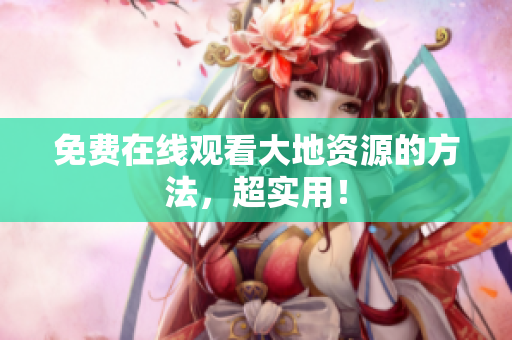 免费在线观看大地资源的方法，超实用！