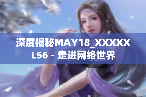 深度揭秘MAY18_XXXXXL56 - 走进网络世界