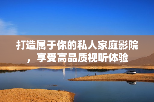 打造属于你的私人家庭影院，享受高品质视听体验