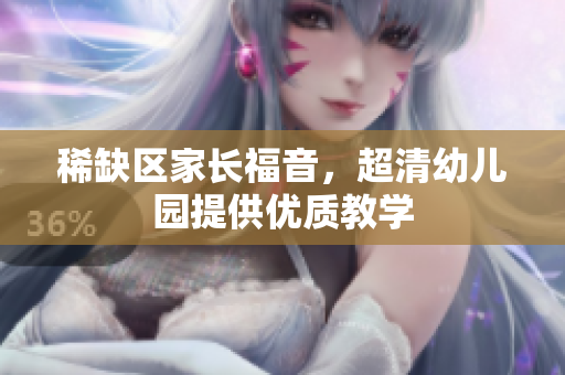 稀缺区家长福音，超清幼儿园提供优质教学