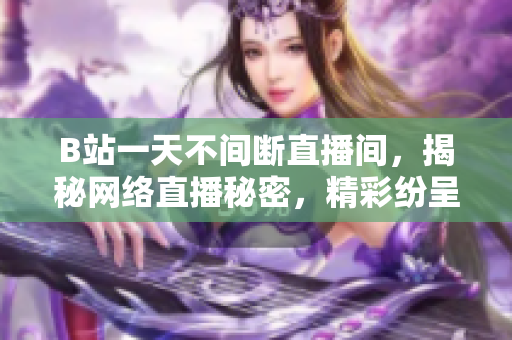B站一天不间断直播间，揭秘网络直播秘密，精彩纷呈