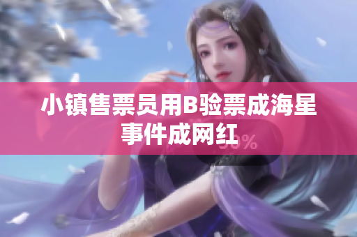 小镇售票员用B验票成海星事件成网红