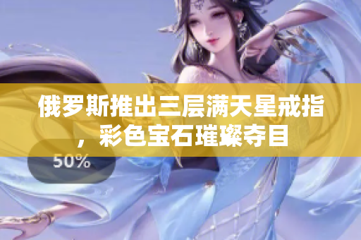 俄罗斯推出三层满天星戒指，彩色宝石璀璨夺目